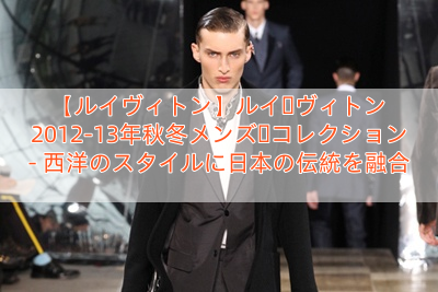 【ルイヴィトン】ルイ・ヴィトン 2012-13年秋冬メンズ・コレクション – 西洋のスタイルに日本の伝統を融合
