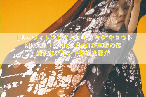 【ルイヴィトン】イッセイ ミヤケ キョウトKURA展「BATIK」HaaTが京都の伝統的なプリント技法を紹介