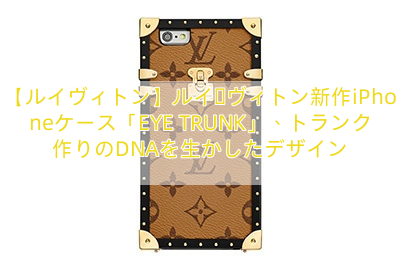 【ルイヴィトン】ルイ・ヴィトン新作iPhoneケース「EYE TRUNK」、トランク作りのDNAを生かしたデザイン