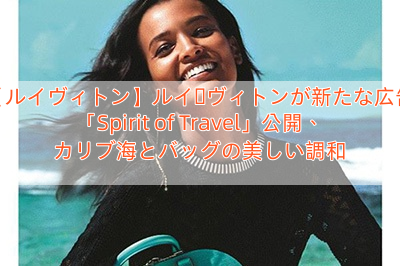 【ルイヴィトン】ルイ・ヴィトンが新たな広告「Spirit of Travel」公開、カリブ海とバッグの美しい調和