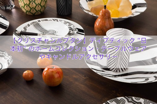【クリスチャンルブタン】ディプティック“日本初”のホームコレクション、テーブルウェアやキャンドルアクセサリー