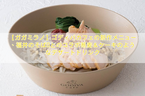 【ガガミラノ】ゴディバカフェの新作メニュー、福井のそば処とのコラボ蕎麦＆ケーキのようなデザートドリンク