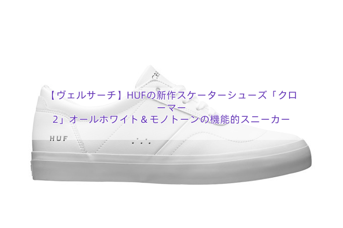【ヴェルサーチ】HUFの新作スケーターシューズ「クローマー 2」オールホワイト＆モノトーンの機能的スニーカー