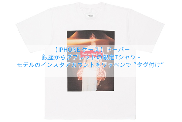 【IPHONE ケース】ドーバー 銀座からダブレットの限定Tシャツ – モデルのインスタアカウントをワッペンで“タグ付け”